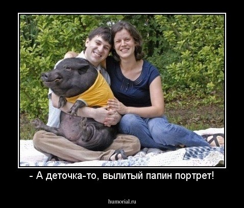 - А деточка-то, вылитый папин портрет!