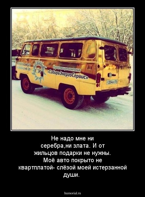 Не надо мне ни серебра,ни злата. И от жильцов подарки не нужны. Моё авто покрыто не квартплатой-  слёзой моей истерзанной души. 
