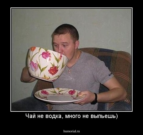 Чай не водка, много не выпьешь)