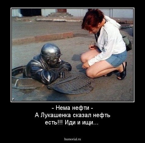 - Нема нефти
- А Лукашенка сказал нефть есть!!! Иди и ищи...