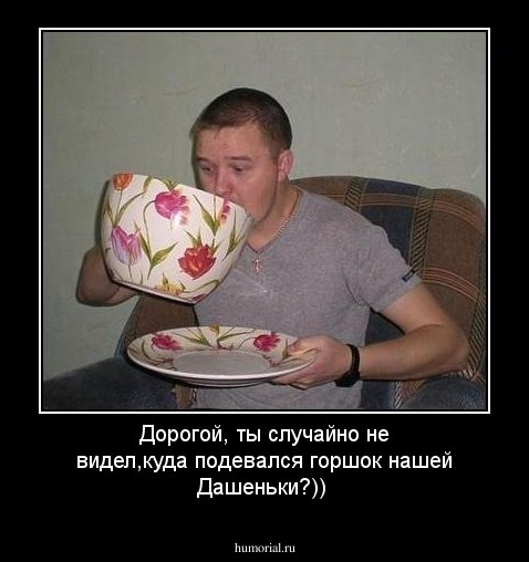 Дорогой, ты случайно не видел,куда подевался горшок нашей Дашеньки?))