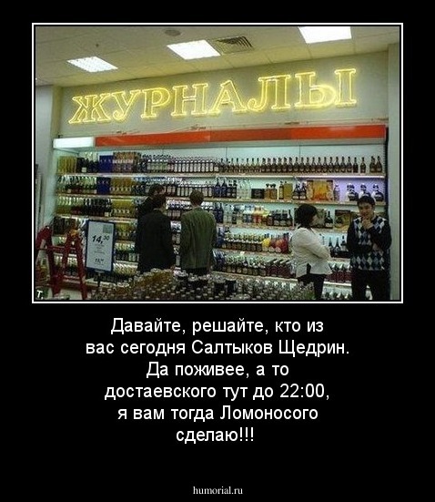 Давайте, решайте, кто из вас сегодня Салтыков Щедрин. Да поживее, а то достаевского тут до 22:00, я вам тогда Ломоносого сделаю!!!