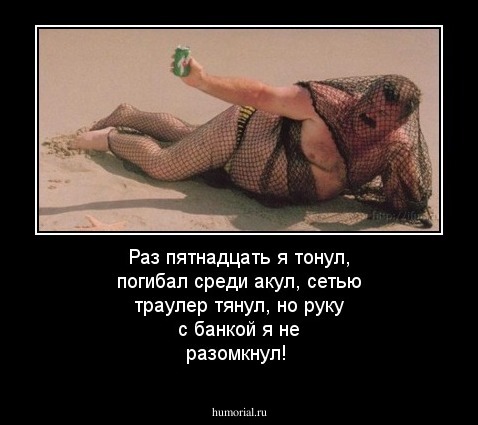 Раз пятнадцать я тонул, погибал среди акул, сетью траулер тянул, но  руку с банкой я не разомкнул!