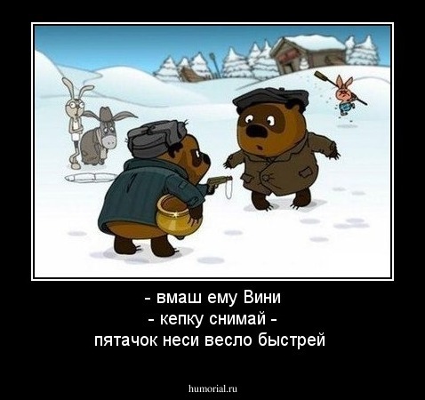 - вмаш ему Вини

- кепку снимай

- пятачок неси весло быстрей