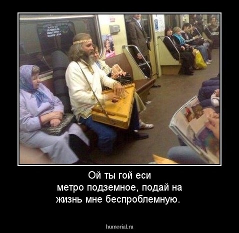 Ой ты гой еси метро подземное, подай на жизнь мне беспроблемную.