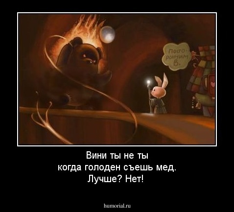 Вини ты не ты когда голоден съешь мед. Лучше? Нет!
