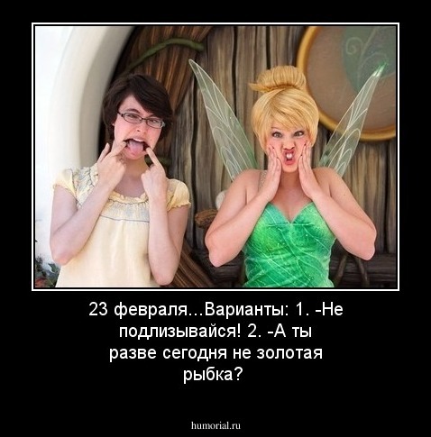 23 февраля...Варианты:
1. -Не подлизывайся!
2. -А ты разве сегодня не золотая рыбка?