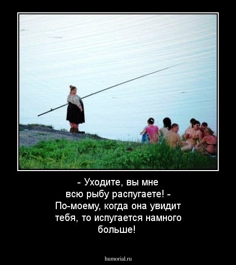 - Уходите, вы мне всю рыбу распугаете! - По-моему, когда она увидит тебя, то испугается намного больше!