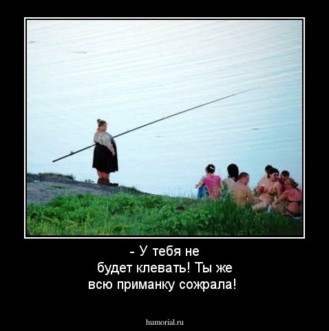 - У тебя не будет клевать! Ты же всю приманку сожрала!