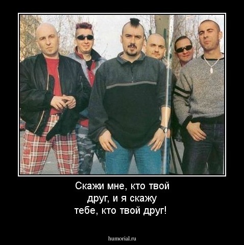 Скажи мне, кто твой друг, и я скажу тебе, кто  твой друг!