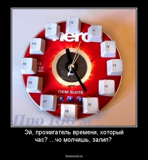 Эй, прожигатель времени, который час? ...чо молчишь, залип?

