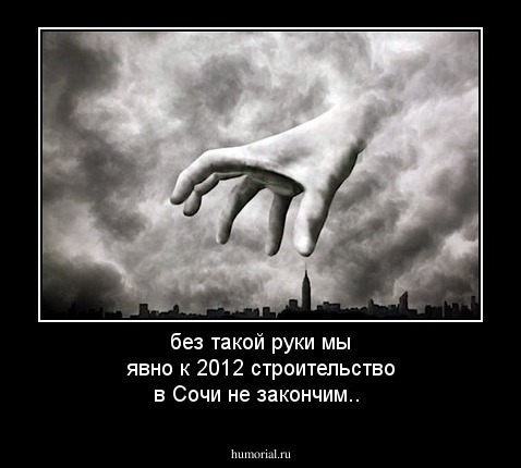 без такой руки мы явно к 2012 строительство в Сочи не закончим..