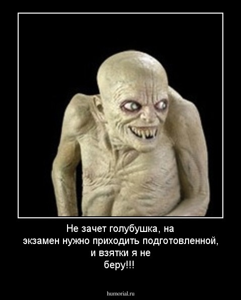 Не зачет голубушка, на экзамен нужно приходить подготовленной, и взятки я не беру!!!