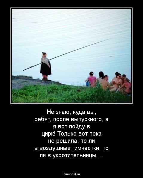 Не знаю, куда вы, ребят, после выпускного, а я вот пойду в цирк! Только вот пока не решила, то ли в воздушные гимнастки, то ли в укротительницы...