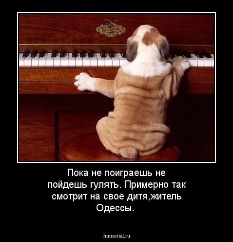 Пока не поиграешь не пойдешь гулять. 
Примерно так смотрит на свое дитя,житель Одессы.