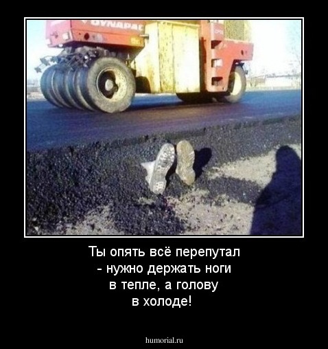 Ты опять всё перепутал - нужно держать ноги в тепле, а голову в холоде!