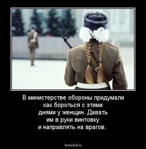 В министерстве обороны придумали как бороться с этими днями у женщин. Давать им в руки винтовку и направлять на врагов.