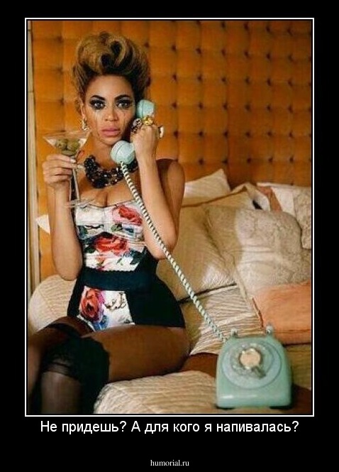 Не придешь? А для кого я напивалась?