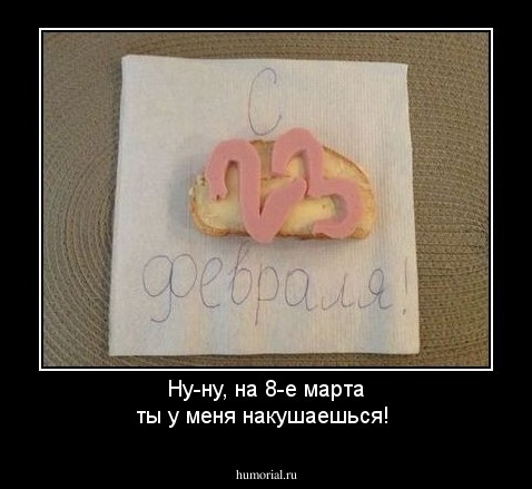 Ну-ну, на 8-е марта ты у меня накушаешься!