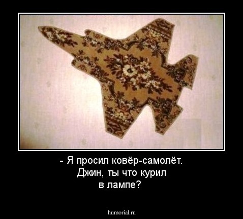 - Я просил ковёр-самолёт. Джин, ты что курил в лампе?