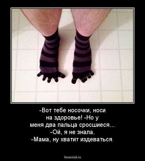 -Вот тебе носочки, носи на здоровье!
-Но у меня два пальца сросшиеся...
-Ой, я не знала. 
-Мама, ну хватит издеваться