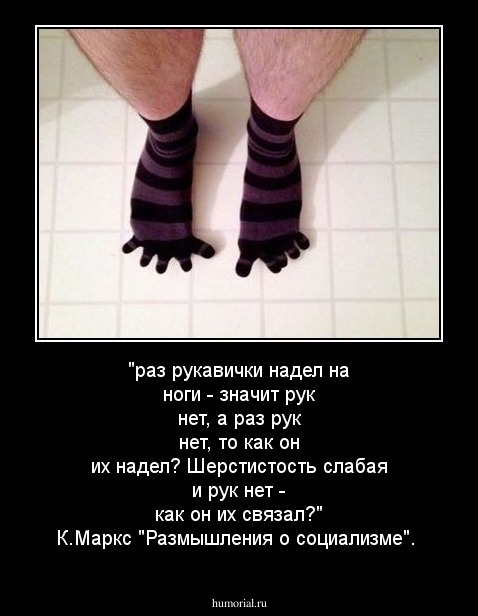 "раз рукавички надел на ноги - значит рук нет, а раз рук нет, то как он их надел? Шерстистость слабая и рук нет - как он их связал?" К.Маркс "Размышления о социализме".