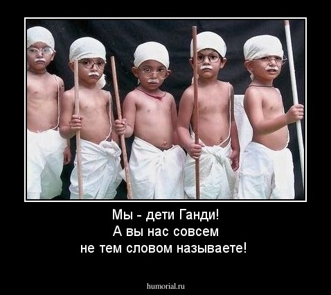 Мы - дети Ганди! А вы нас совсем не тем словом называете!