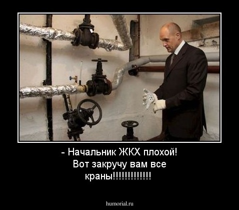 - Начальник ЖКХ плохой! Вот закручу вам все краны!!!!!!!!!!!!!