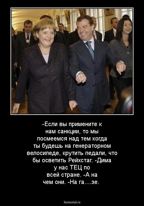 -Если вы примените к нам санкции, то мы посмеемся над тем когда ты будешь на генераторном велосипеде, крутить педали, что бы осветить Рейхстаг.
-Дима у нас ТЕЦ по всей стране.
-А на чем они.
-На га....зе.