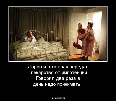 Дорогой, это врач передал - лекарство от импотенции. Говорит, два раза в день надо принимать.
