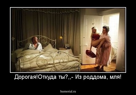 Дорогая!Откуда ты?,,- Из роддома, мля!