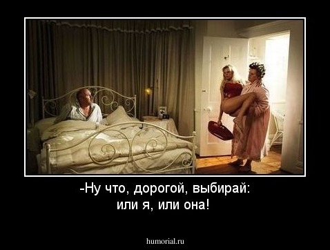 -Ну что, дорогой, выбирай: или я, или она!