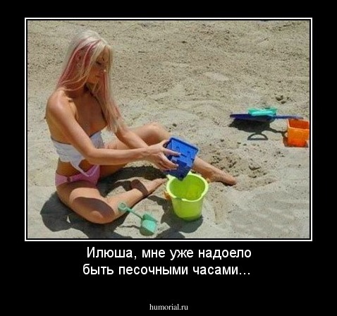 Илюша, мне уже надоело быть песочными часами...