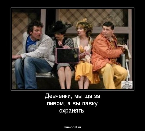 Девченки, мы ща за пивом, а вы лавку охранять