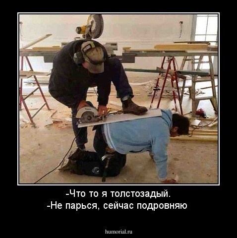 -Что то я толстозадый.
-Не парься, сейчас подровняю