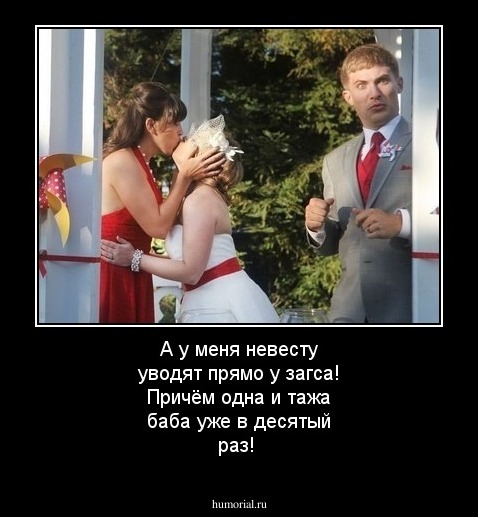 А у меня невесту уводят прямо у загса! 
Причём одна и тажа баба уже в десятый раз! 