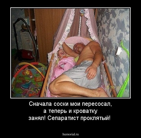 Сначала соски мои пересосал, а теперь и кроватку занял! Сепаратист проклятый!