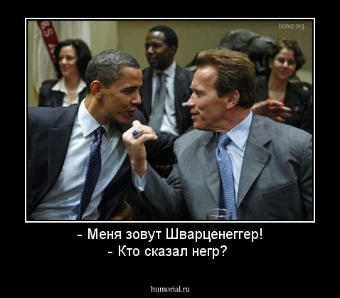 - Меня зовут Шварценеггер!
- Кто сказал негр?