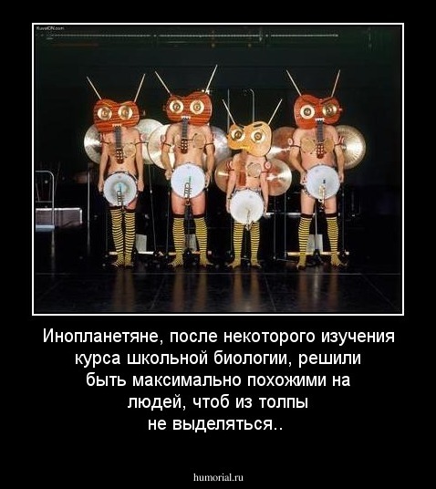 Инопланетяне, после некоторого изучения курса школьной биологии, решили быть максимально похожими на людей, чтоб из толпы не выделяться.. 