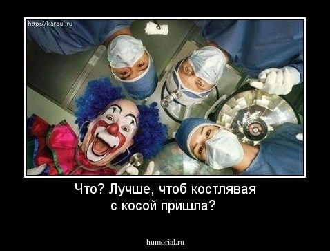 Что? Лучше, чтоб костлявая с косой пришла?