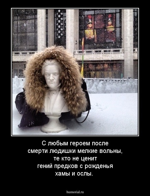 С  любым  героем  после  смерти людишки  мелкие  вольны, те  кто  не  ценит  гений  предков с  рожденья  хамы и  ослы.
