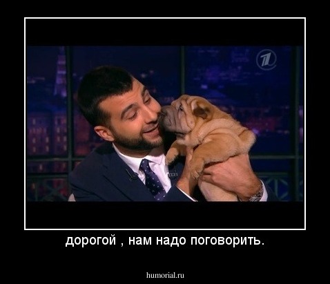 дорогой , нам надо поговорить.