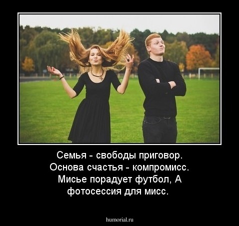 Семья - свободы приговор.
Основа счастья - компромисс.
Мисье порадует футбол,
А фотосессия для мисс.
