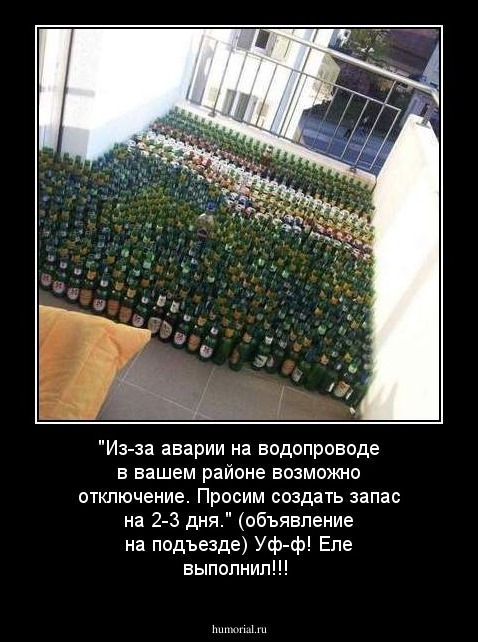 "Из-за аварии на водопроводе в вашем районе возможно отключение. Просим создать запас на 2-3 дня." (объявление на подъезде) Уф-ф! Еле выполнил!!!