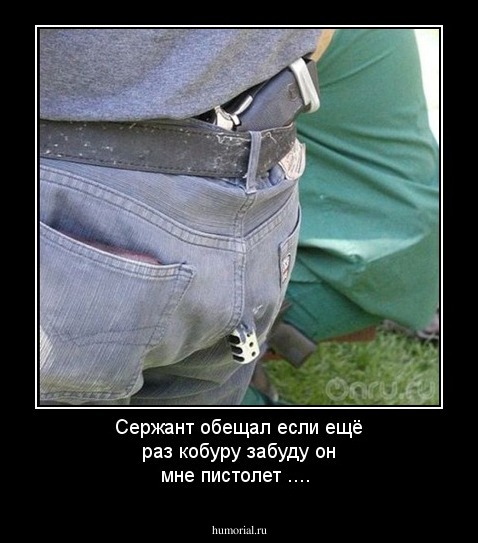 Сержант обещал если ещё раз кобуру забуду он мне пистолет ....