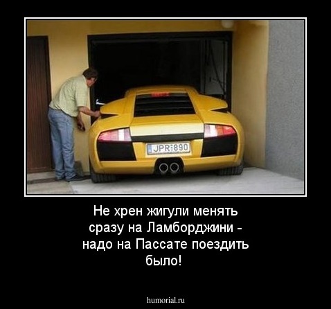 Не хрен жигули менять сразу на Ламборджини - надо на Пассате поездить было!