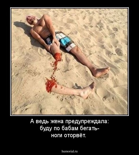 А ведь жена предупреждала: буду по бабам бегать- ноги оторвёт.