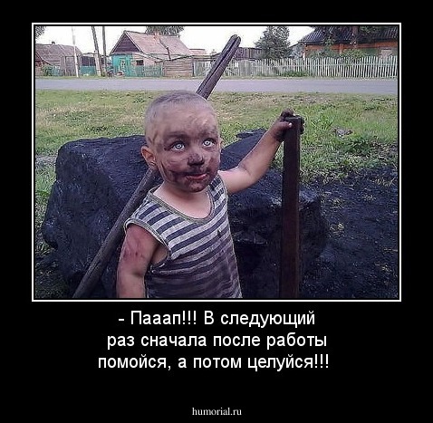 - Пааап!!! В следующий раз сначала после работы помойся, а потом целуйся!!!