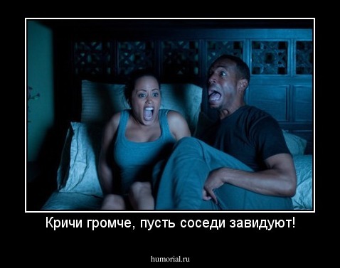 Кричи громче, пусть соседи завидуют!