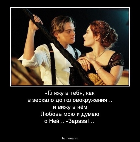 -Гляжу в тебя, как в зеркало до головокружения... и вижу в нём Любовь мою и думаю о Ней...
-Зараза!...